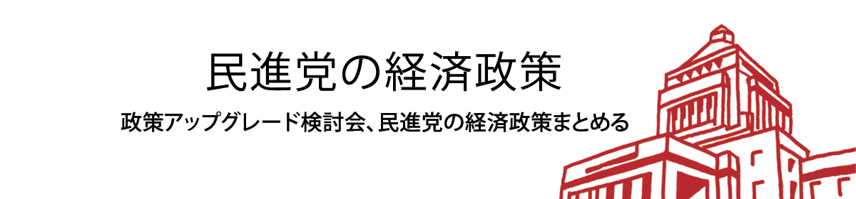 民進党の経済政策 政策アップグレード検討会、民進党の経済政策まとめる